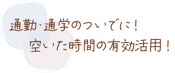 通勤・通学のついでに！空いた時間の有効活用！
